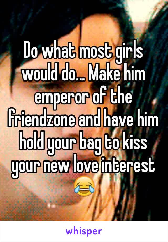 Do what most girls would do... Make him emperor of the friendzone and have him hold your bag to kiss your new love interest 😂