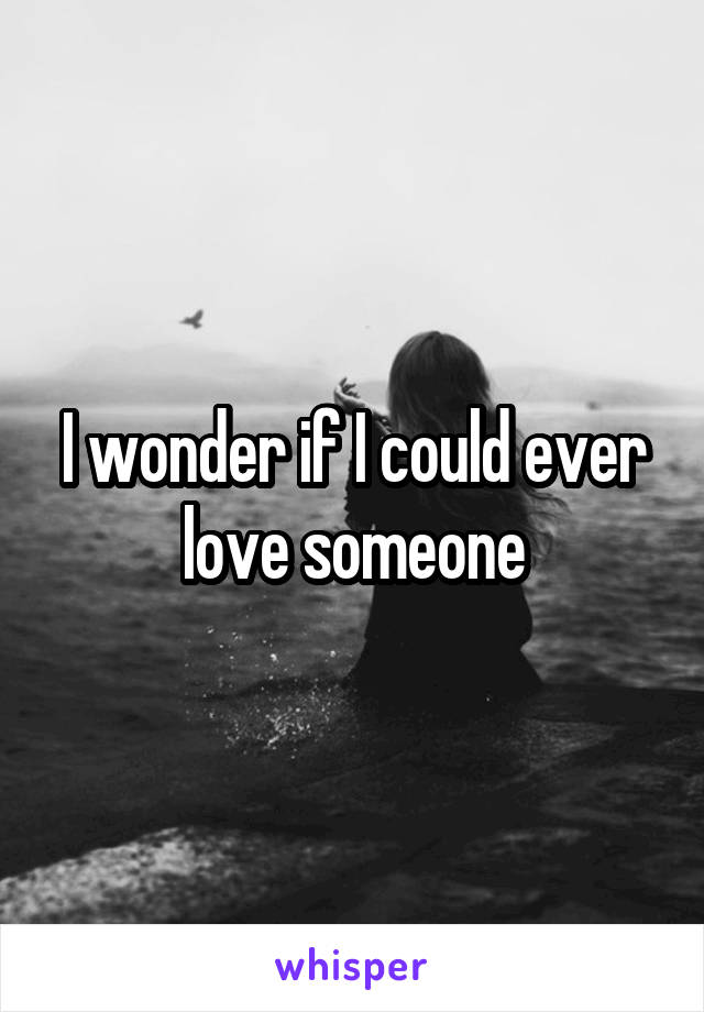 I wonder if I could ever love someone