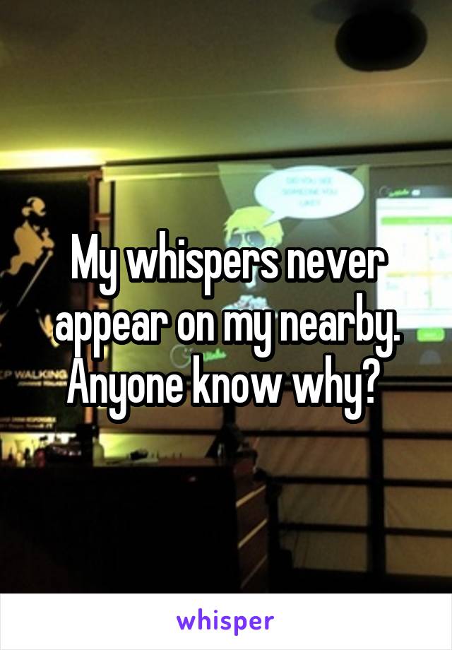 My whispers never appear on my nearby. Anyone know why? 