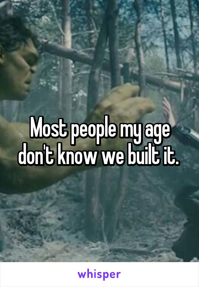 Most people my age don't know we built it. 