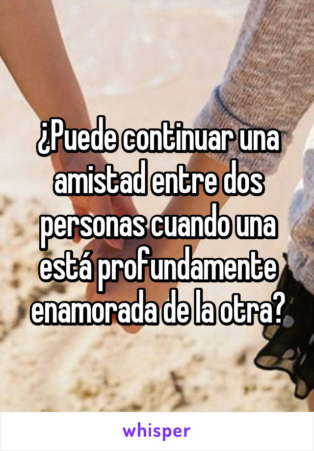 ¿Puede continuar una amistad entre dos personas cuando una está profundamente enamorada de la otra?