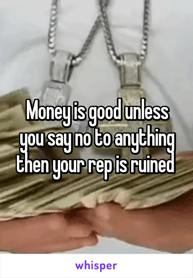 Money is good unless you say no to anything then your rep is ruined 