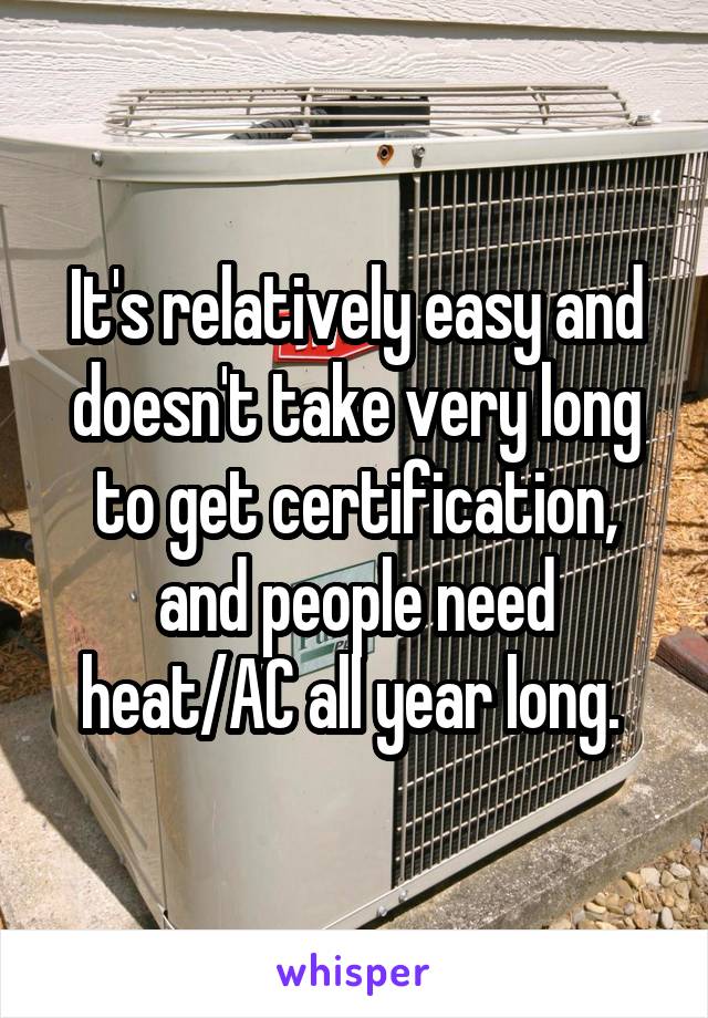 It's relatively easy and doesn't take very long to get certification, and people need heat/AC all year long. 