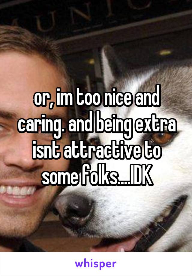 or, im too nice and caring. and being extra isnt attractive to some folks....IDK