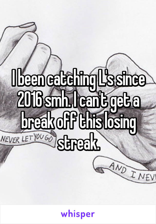 I been catching L's since 2016 smh. I can't get a break off this losing streak.