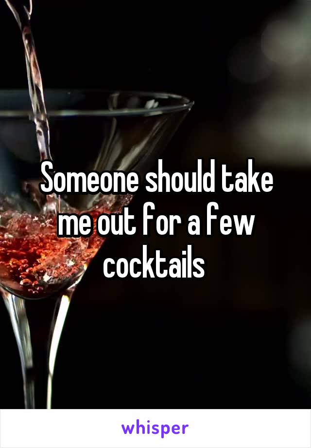 Someone should take me out for a few cocktails 