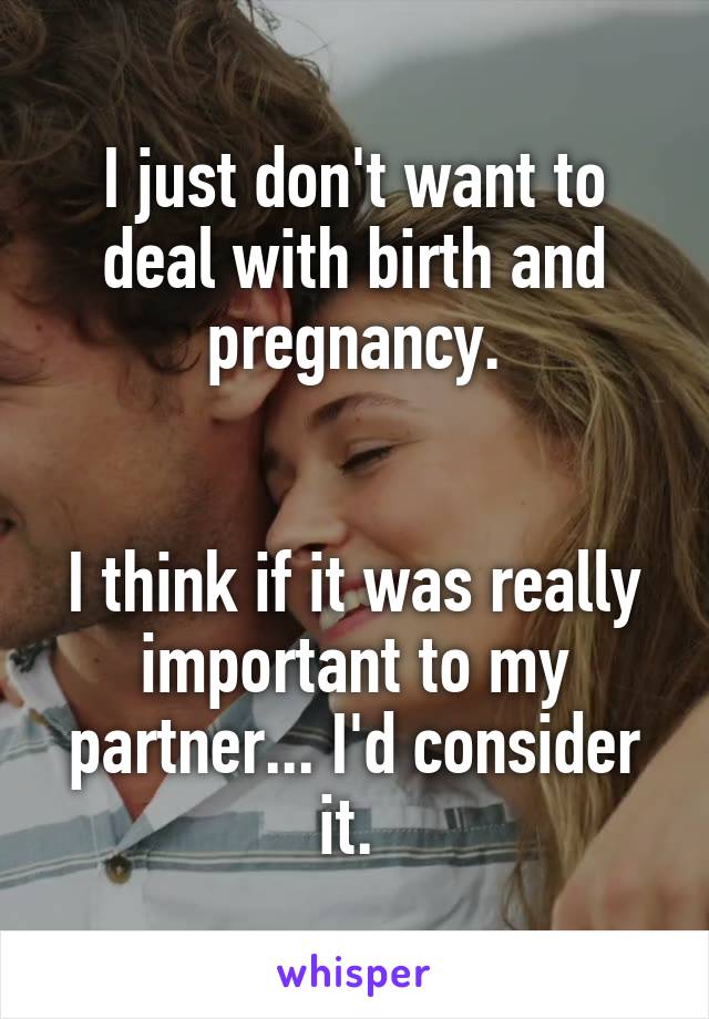 I just don't want to deal with birth and pregnancy.


I think if it was really important to my partner... I'd consider it. 