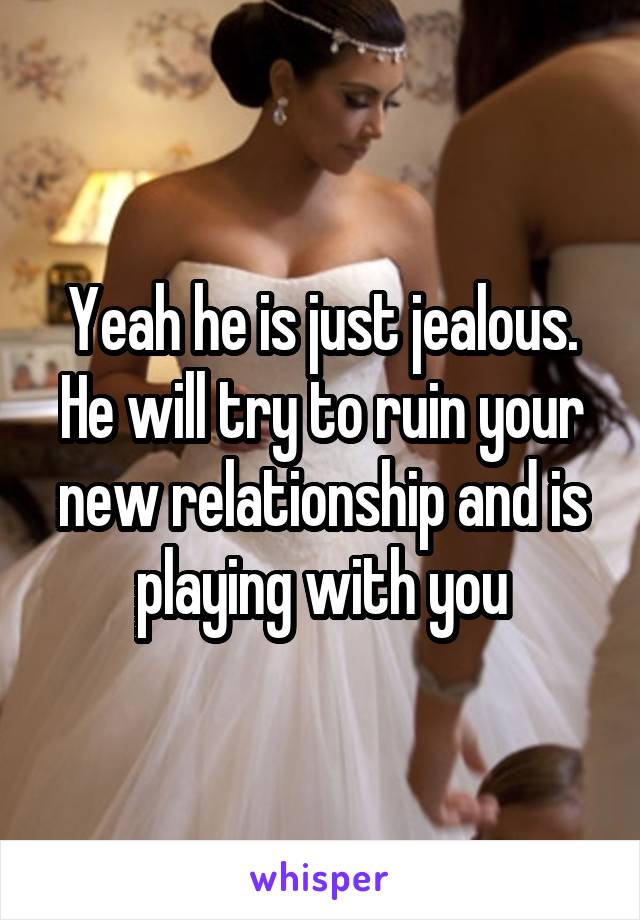 Yeah he is just jealous. He will try to ruin your new relationship and is playing with you