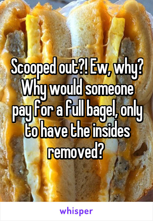Scooped out?! Ew, why? Why would someone pay for a full bagel, only to have the insides removed? 
