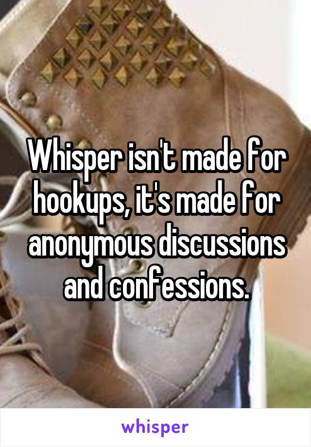 Whisper isn't made for hookups, it's made for anonymous discussions and confessions.