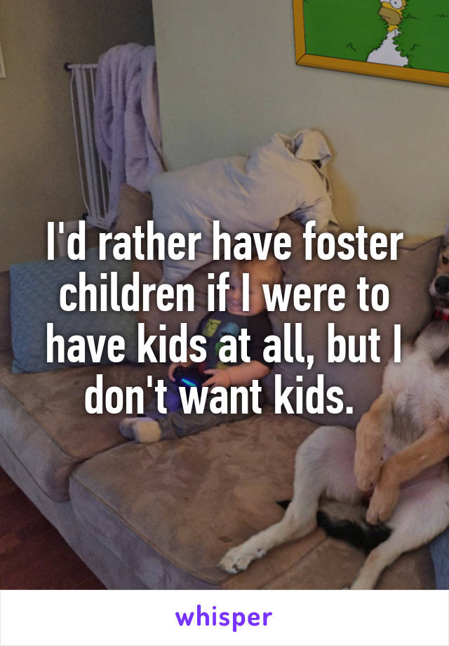 I'd rather have foster children if I were to have kids at all, but I don't want kids. 