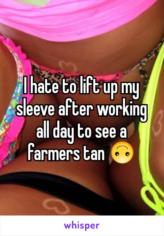 I hate to lift up my sleeve after working all day to see a farmers tan 🙃
