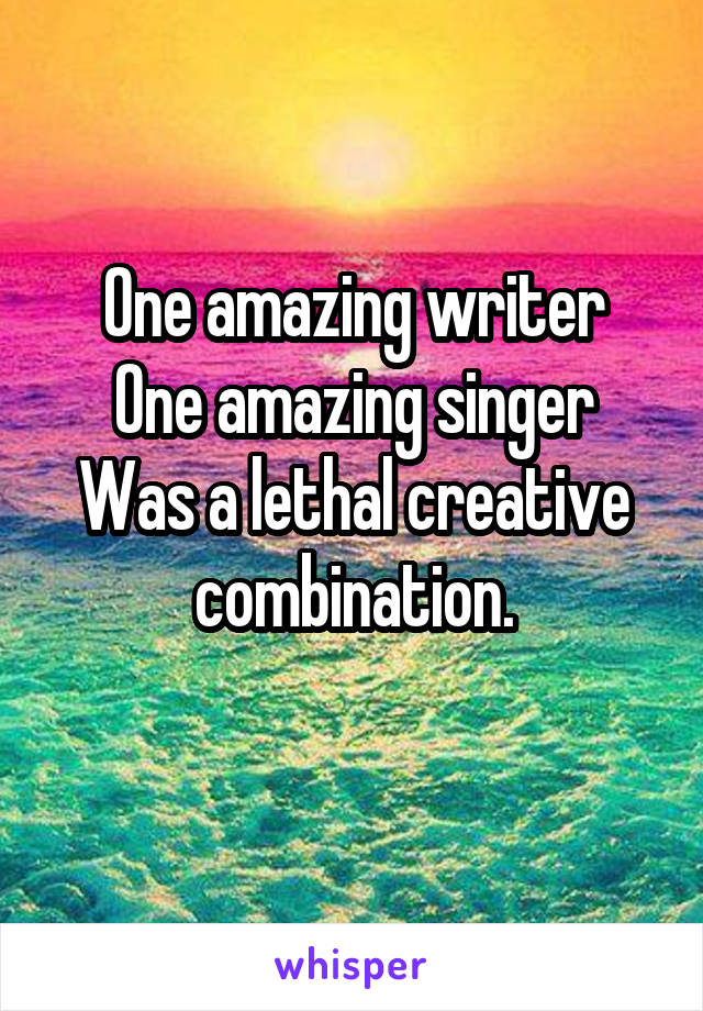 One amazing writer
One amazing singer
Was a lethal creative combination.
