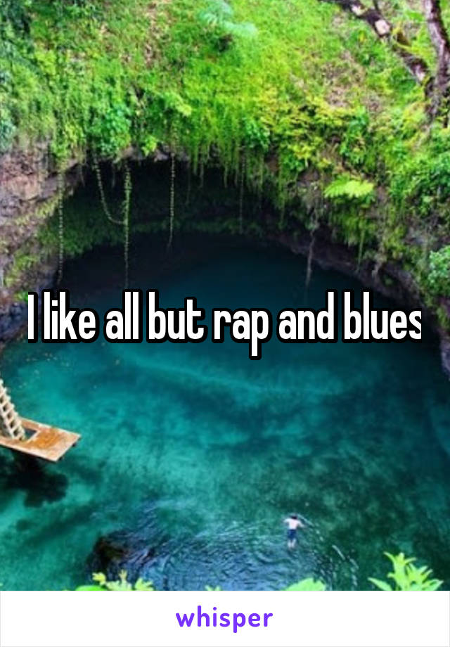 I like all but rap and blues