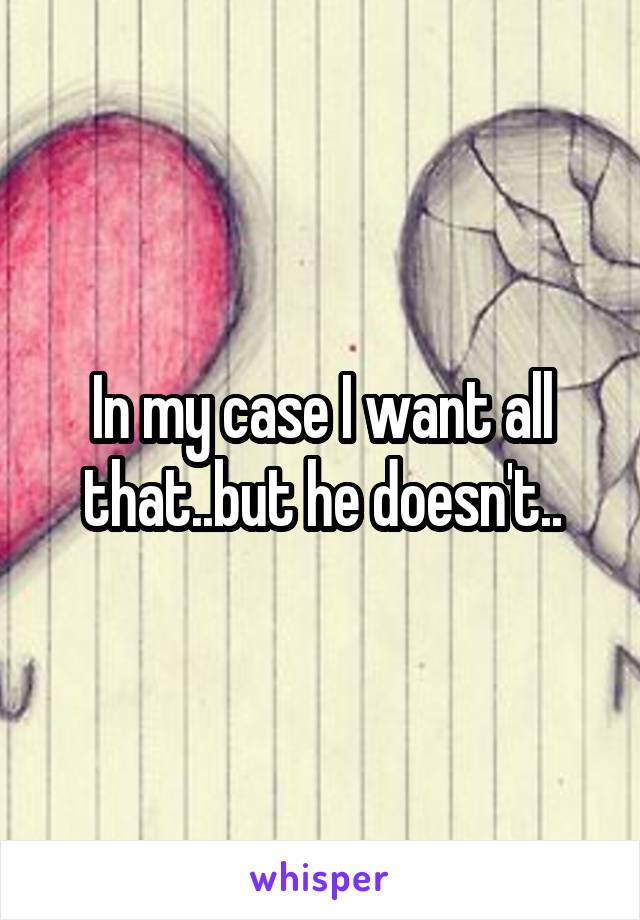 In my case I want all that..but he doesn't..