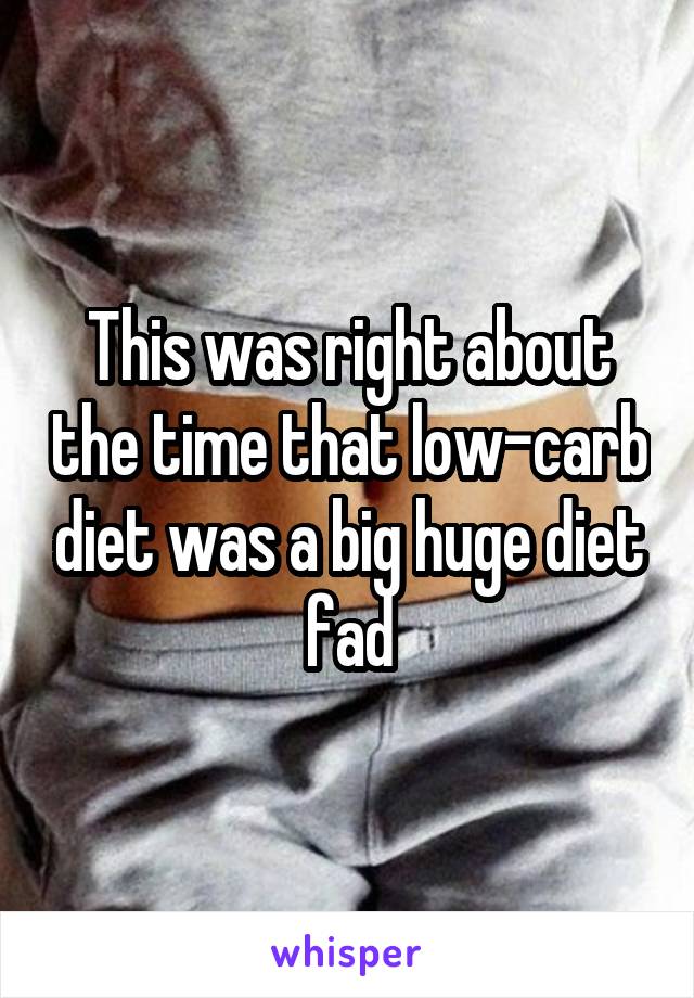 This was right about the time that low-carb diet was a big huge diet fad