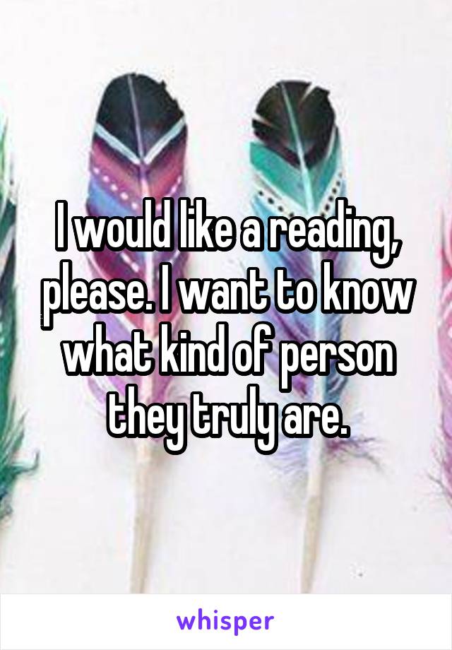 I would like a reading, please. I want to know what kind of person they truly are.