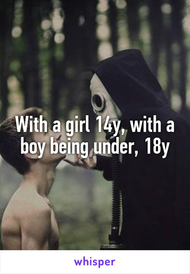 With a girl 14y, with a boy being under, 18y