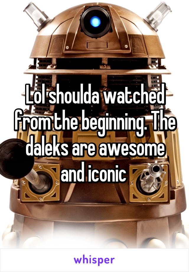 Lol shoulda watched from the beginning. The daleks are awesome and iconic 