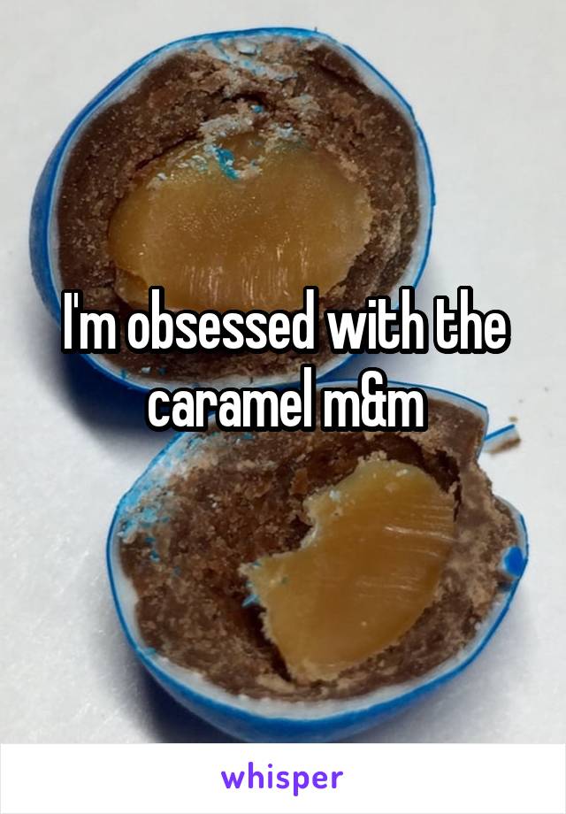 I'm obsessed with the caramel m&m
