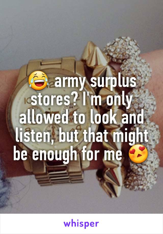 😂 army surplus stores? I'm only allowed to look and listen, but that might be enough for me 😍