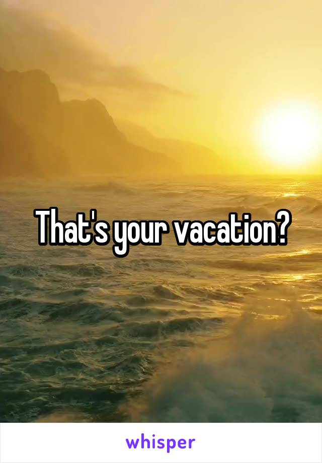 That's your vacation?