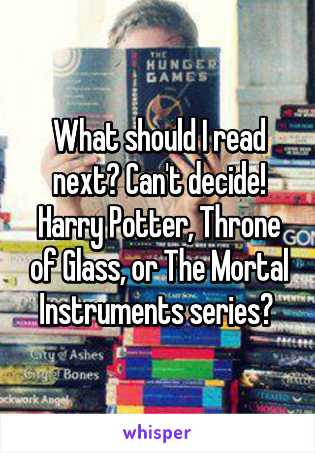 What should I read next? Can't decide! Harry Potter, Throne of Glass, or The Mortal Instruments series? 