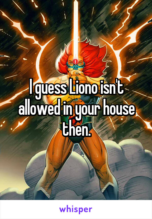 I guess Liono isn't allowed in your house then.