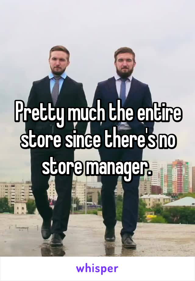 Pretty much the entire store since there's no store manager. 