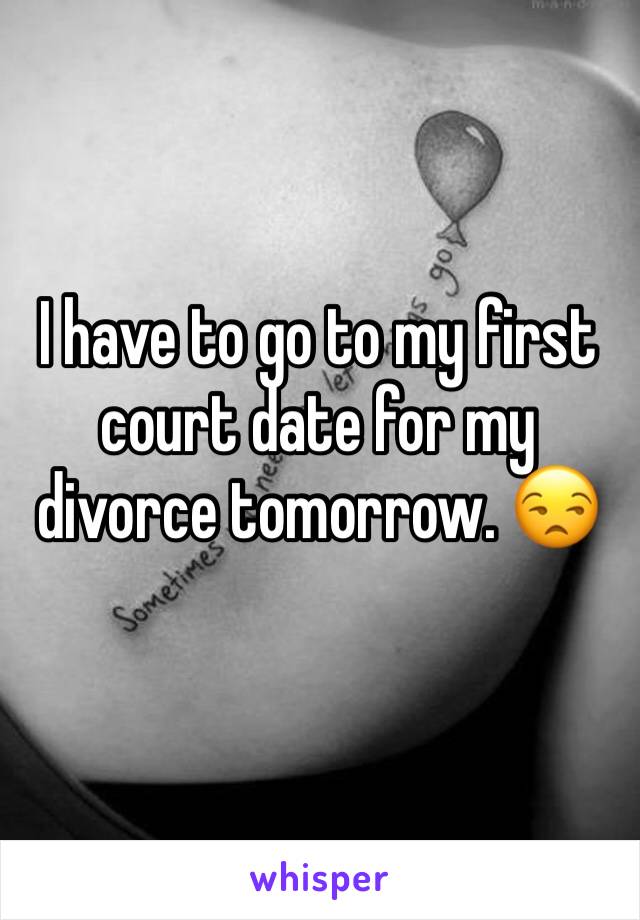 I have to go to my first court date for my divorce tomorrow. 😒