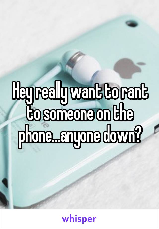 Hey really want to rant to someone on the phone...anyone down?