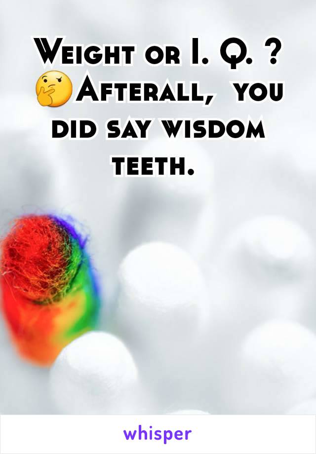 Weight or I. Q. ? 🤔Afterall,  you did say wisdom teeth. 