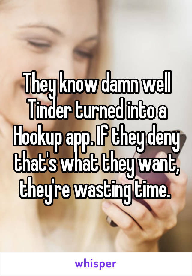They know damn well Tinder turned into a Hookup app. If they deny that's what they want, they're wasting time. 