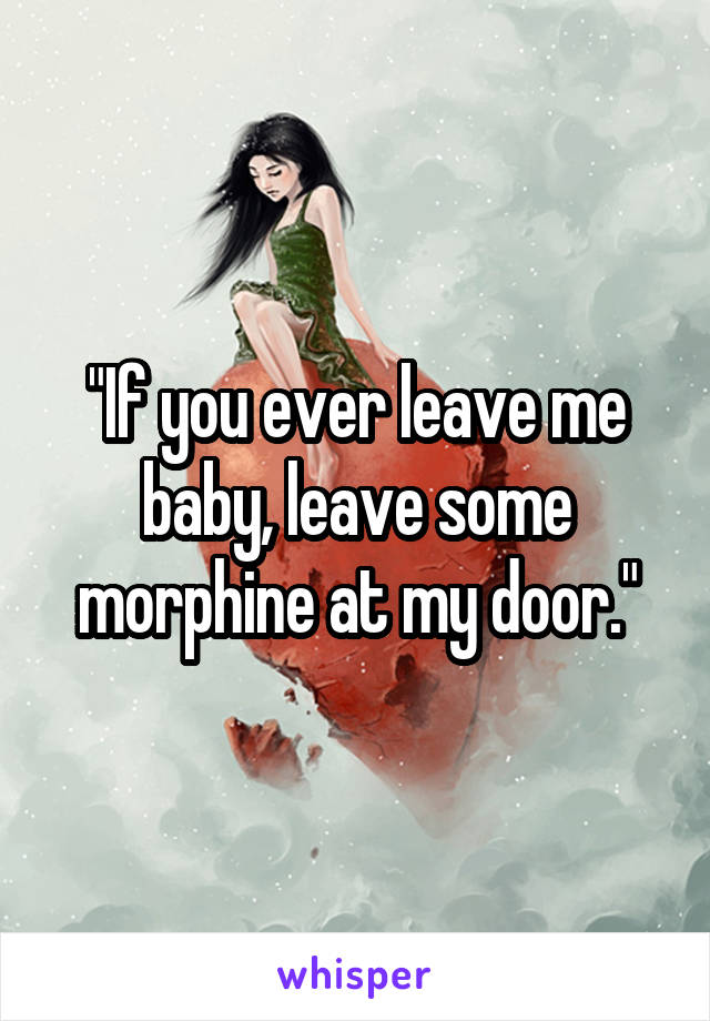 "If you ever leave me baby, leave some morphine at my door."