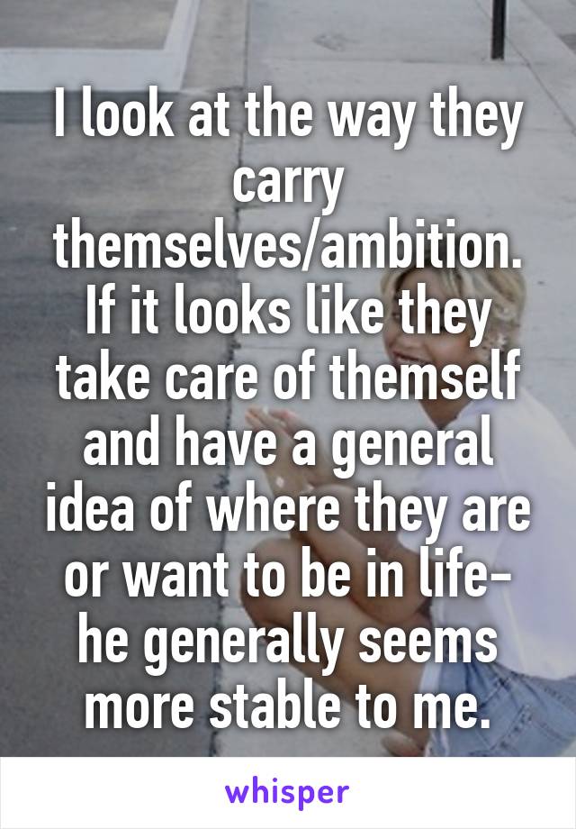 I look at the way they carry themselves/ambition.
If it looks like they take care of themself and have a general idea of where they are or want to be in life- he generally seems more stable to me.