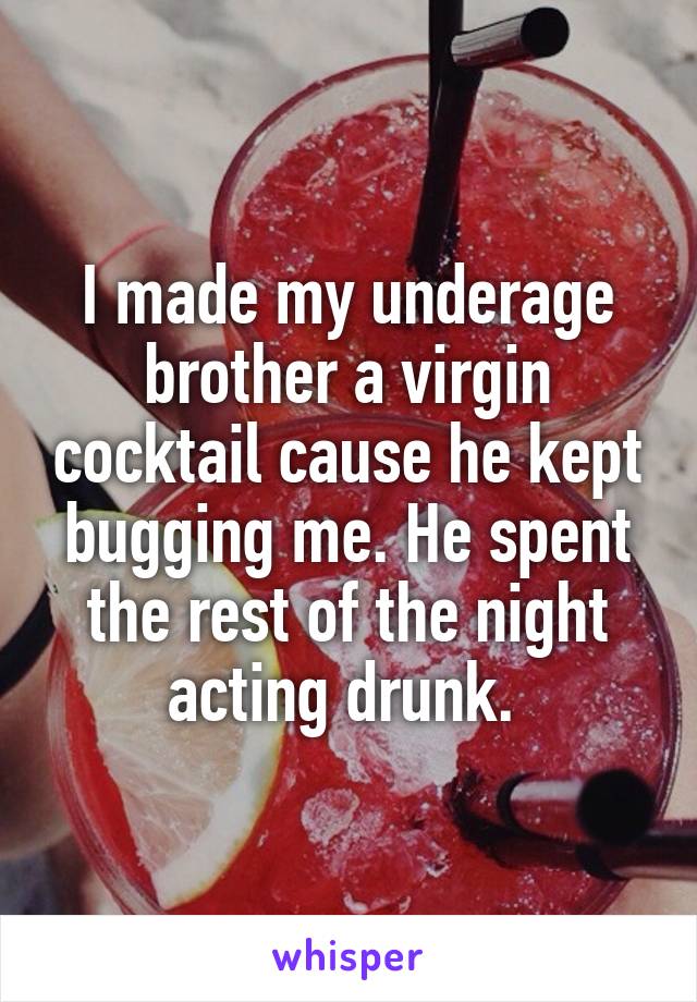 I made my underage brother a virgin cocktail cause he kept bugging me. He spent the rest of the night acting drunk. 