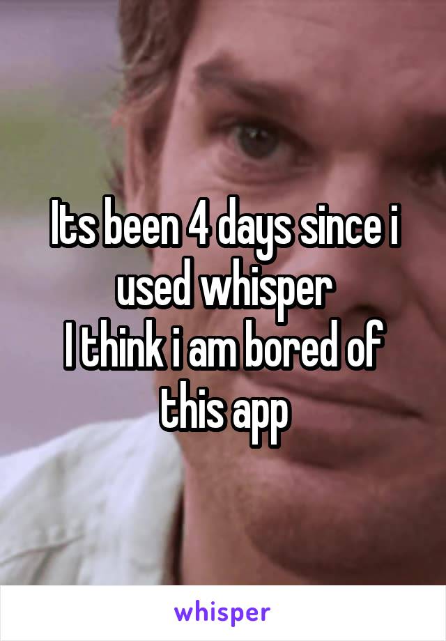 Its been 4 days since i used whisper
I think i am bored of this app