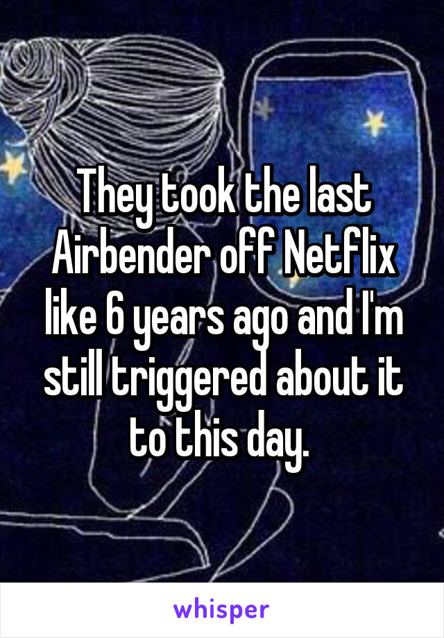 They took the last Airbender off Netflix like 6 years ago and I'm still triggered about it to this day. 