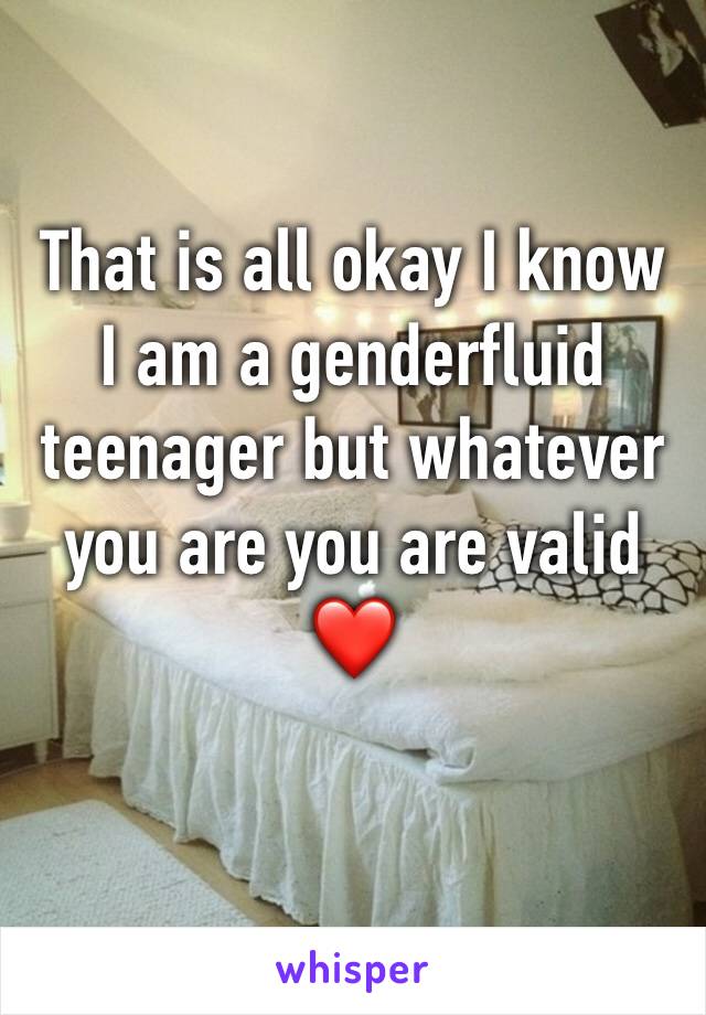 That is all okay I know I am a genderfluid teenager but whatever you are you are valid ❤️