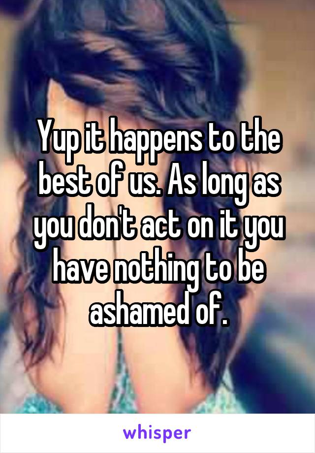 Yup it happens to the best of us. As long as you don't act on it you have nothing to be ashamed of.