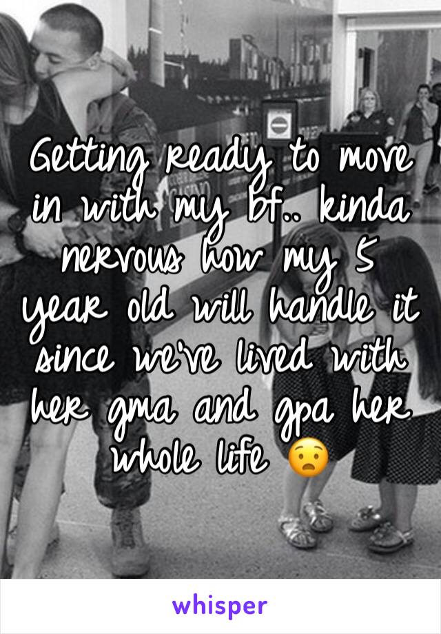 Getting ready to move in with my bf.. kinda nervous how my 5 year old will handle it since we've lived with her gma and gpa her whole life 😧