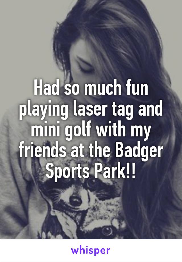 Had so much fun playing laser tag and mini golf with my friends at the Badger Sports Park!!