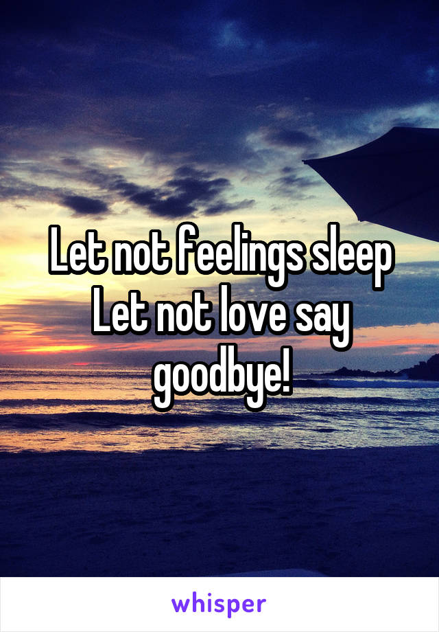 Let not feelings sleep
Let not love say goodbye!