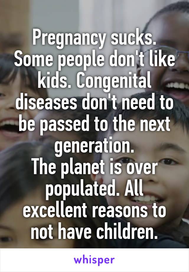 Pregnancy sucks. Some people don't like kids. Congenital diseases don't need to be passed to the next generation.
The planet is over populated. All excellent reasons to not have children.