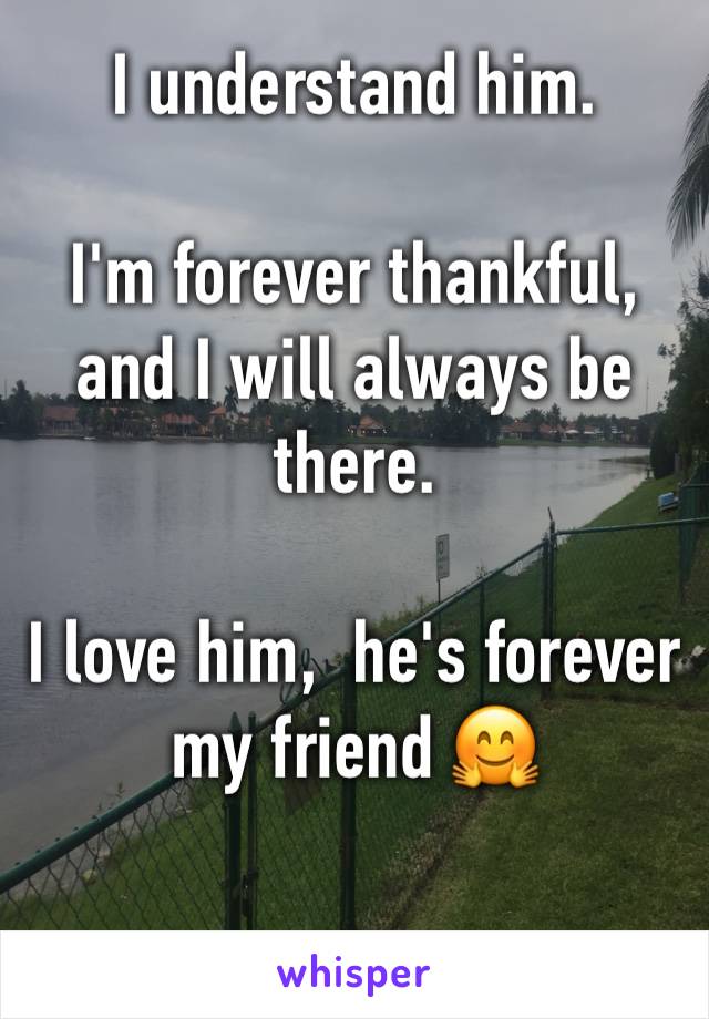 I understand him.

I'm forever thankful, and I will always be there.

I love him,  he's forever my friend 🤗 