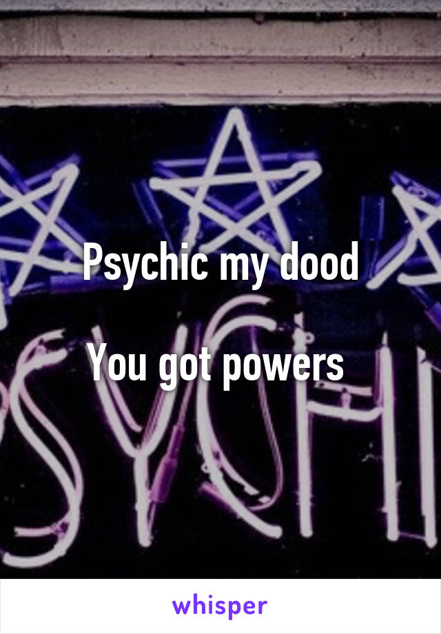 Psychic my dood

You got powers 