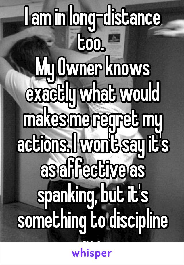 I am in long-distance too. 
My 0wner knows exactly what would makes me regret my actions. I won't say it's as affective as spanking, but it's something to discipline me