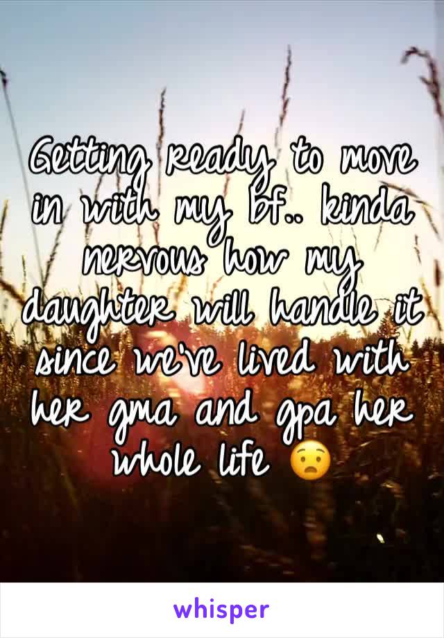 Getting ready to move in with my bf.. kinda nervous how my daughter will handle it since we've lived with her gma and gpa her whole life 😧