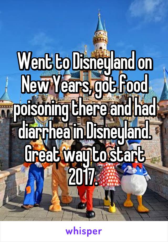 Went to Disneyland on New Years, got food poisoning there and had diarrhea in Disneyland. Great way to start 2017. 