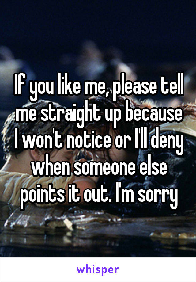 If you like me, please tell me straight up because I won't notice or I'll deny when someone else points it out. I'm sorry